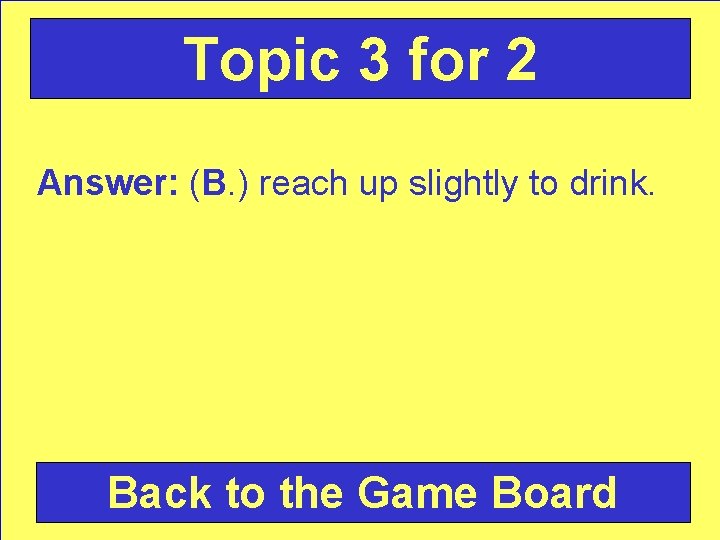 Topic 3 for 2 Answer: (B. ) reach up slightly to drink. Back to