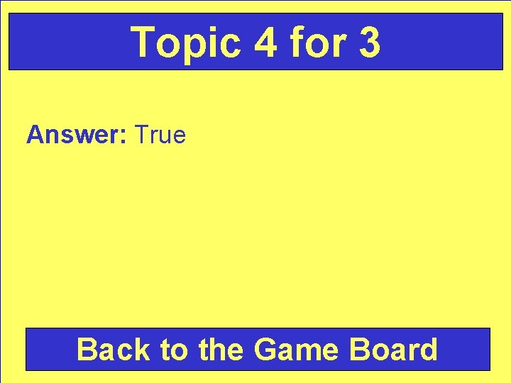 Topic 4 for 3 Answer: True Back to the Game Board 