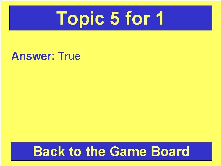 Topic 5 for 1 Answer: True Back to the Game Board 