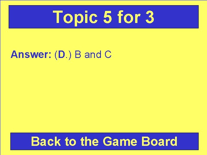 Topic 5 for 3 Answer: (D. ) B and C Back to the Game