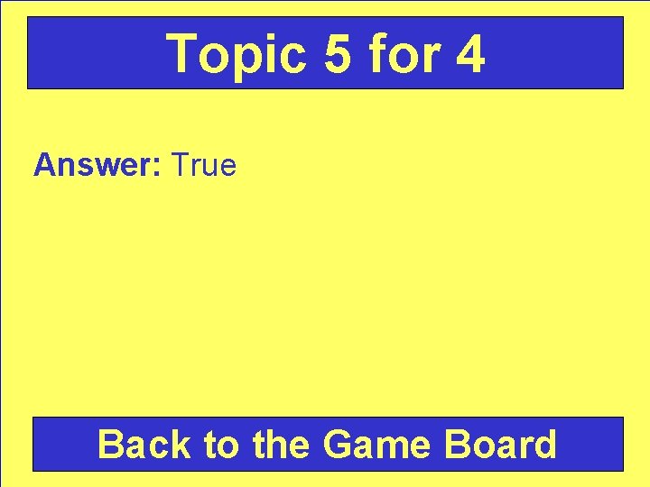 Topic 5 for 4 Answer: True Back to the Game Board 