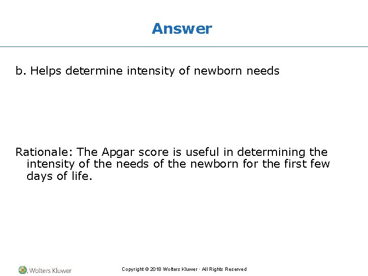 Answer b. Helps determine intensity of newborn needs Rationale: The Apgar score is useful