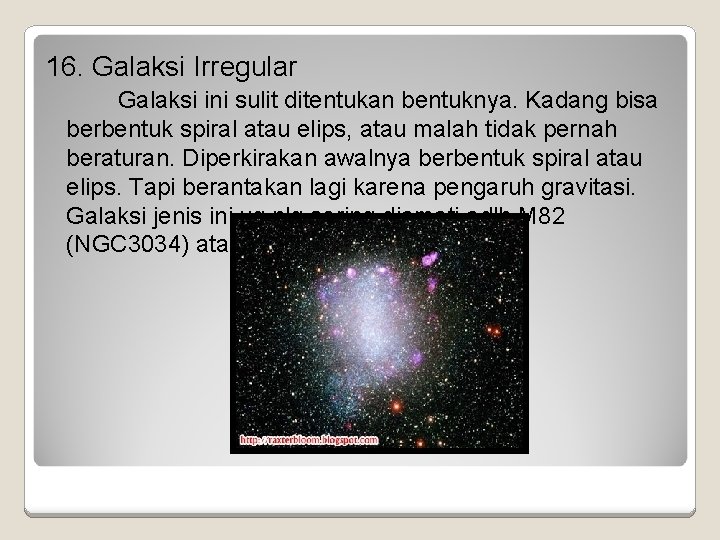 16. Galaksi Irregular Galaksi ini sulit ditentukan bentuknya. Kadang bisa berbentuk spiral atau elips,