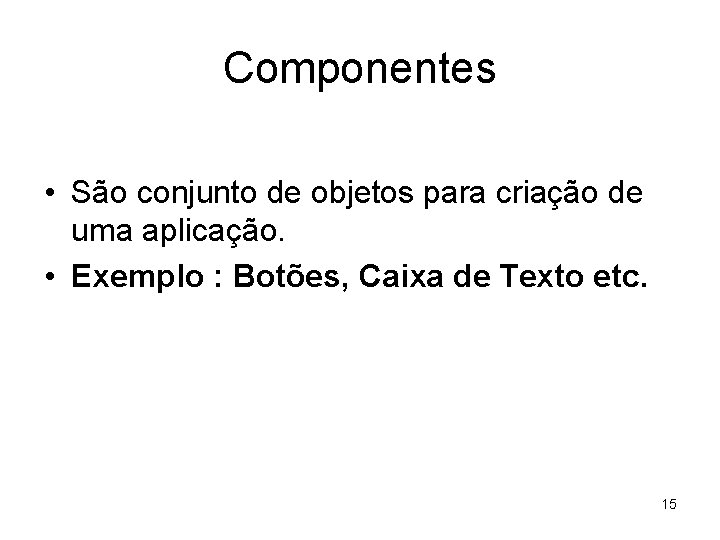 Componentes • São conjunto de objetos para criação de uma aplicação. • Exemplo :