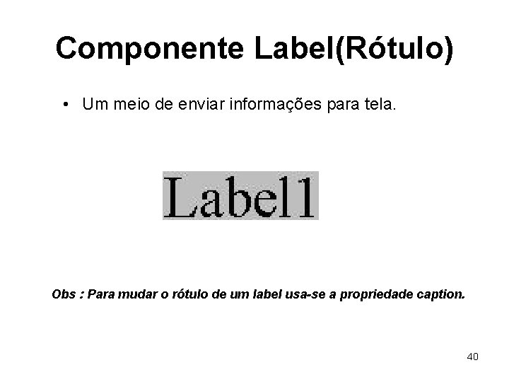 Componente Label(Rótulo) • Um meio de enviar informações para tela. Obs : Para mudar