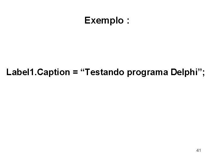 Exemplo : Label 1. Caption = “Testando programa Delphi”; 41 