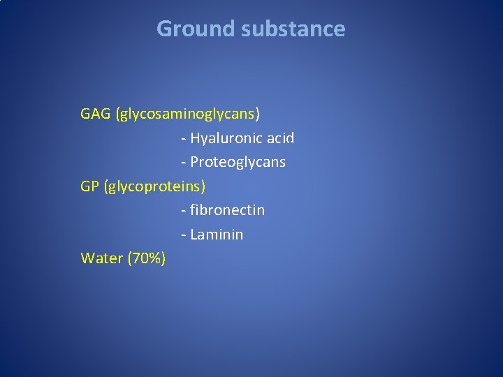 Ground substance GAG (glycosaminoglycans) - Hyaluronic acid - Proteoglycans GP (glycoproteins) - fibronectin - Ground substance GAG (glycosaminoglycans) - Hyaluronic acid - Proteoglycans GP (glycoproteins) - fibronectin -