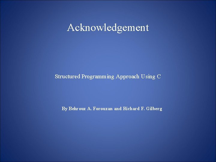 Acknowledgement Structured Programming Approach Using C By Behrouz A. Forouzan and Richard F. Gilberg