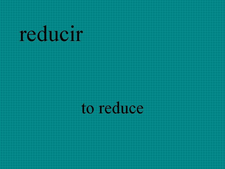 reducir to reduce 