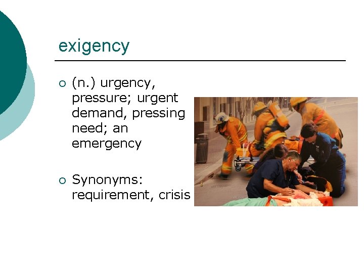 exigency ¡ (n. ) urgency, pressure; urgent demand, pressing need; an emergency ¡ Synonyms: