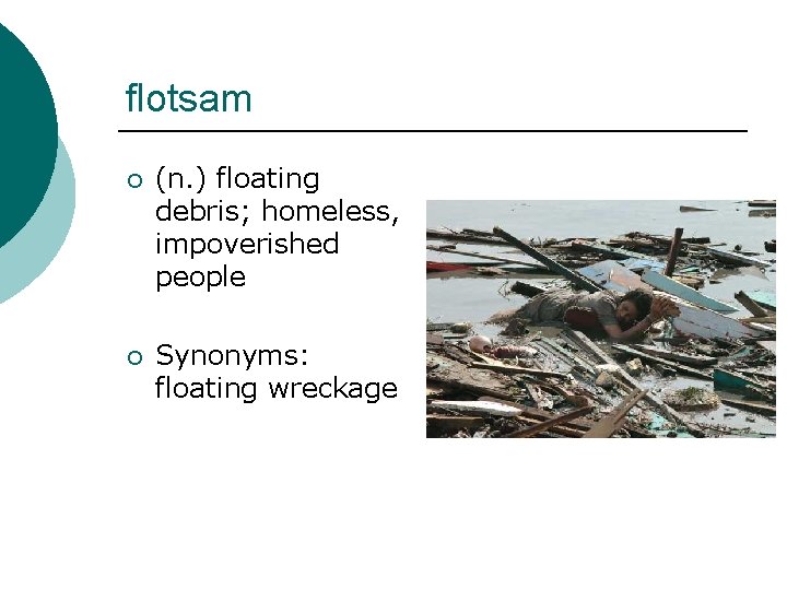 flotsam ¡ (n. ) floating debris; homeless, impoverished people ¡ Synonyms: floating wreckage 