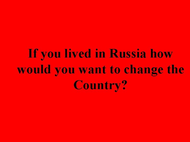 If you lived in Russia how would you want to change the Country? 