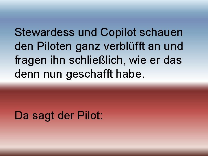 Stewardess und Copilot schauen den Piloten ganz verblüfft an und fragen ihn schließlich, wie