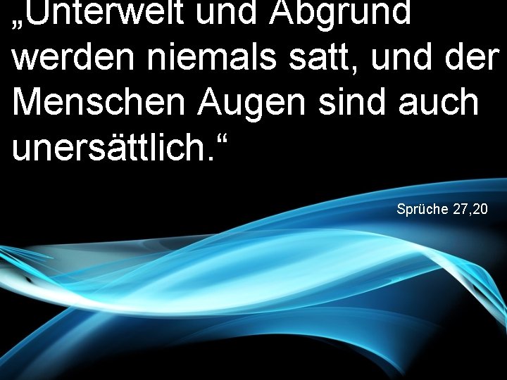 „Unterwelt und Abgrund werden niemals satt, und der Menschen Augen sind auch unersättlich. “