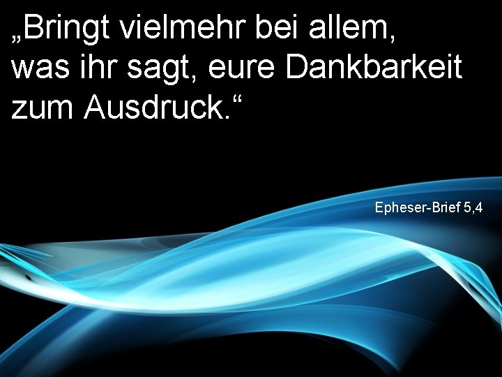 „Bringt vielmehr bei allem, was ihr sagt, eure Dankbarkeit zum Ausdruck. “ Epheser-Brief 5,