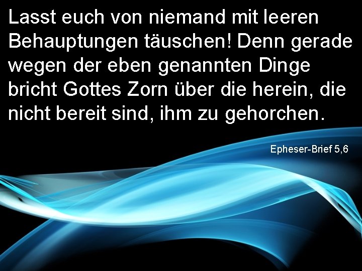 Lasst euch von niemand mit leeren Behauptungen täuschen! Denn gerade wegen der eben genannten