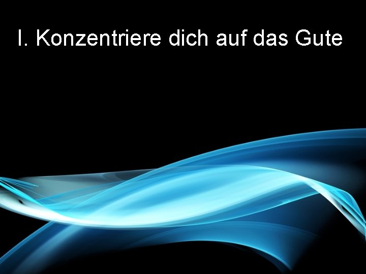 I. Konzentriere dich auf das Gute 