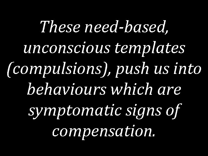 These need-based, unconscious templates (compulsions), push us into behaviours which are symptomatic signs of