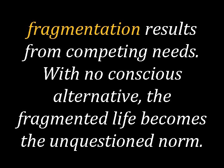 fragmentation results from competing needs. With no conscious alternative, the fragmented life becomes the