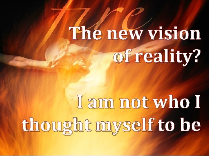 The new vision of reality? I am not who I thought myself to be