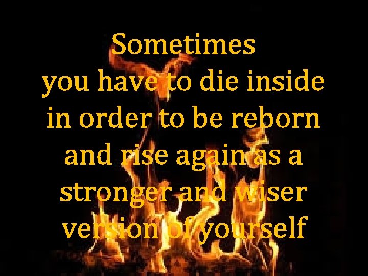 Sometimes you have to die inside in order to be reborn and rise again