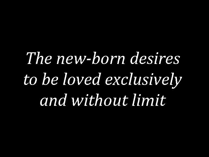 The new-born desires to be loved exclusively and without limit 