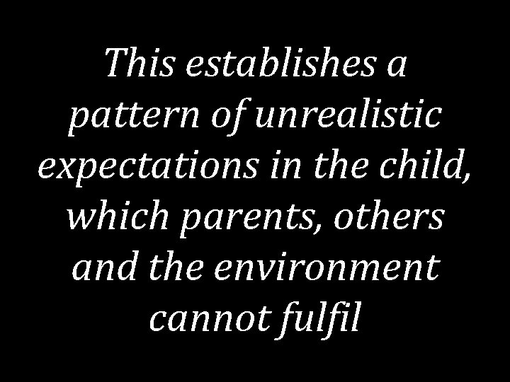 This establishes a pattern of unrealistic expectations in the child, which parents, others and