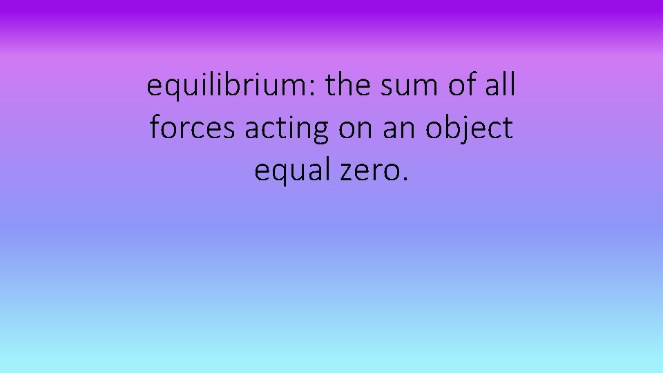 equilibrium: the sum of all forces acting on an object equal zero. 