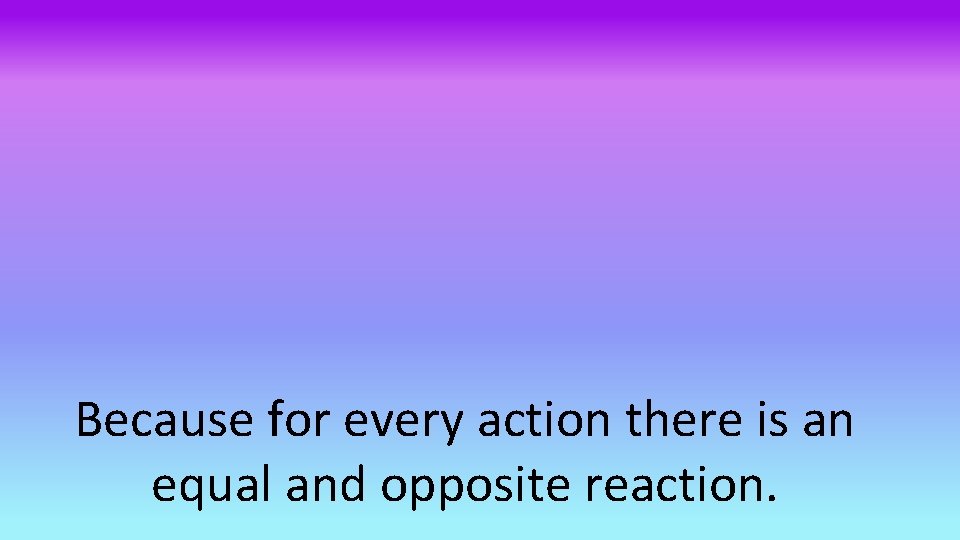 Because for every action there is an equal and opposite reaction. 