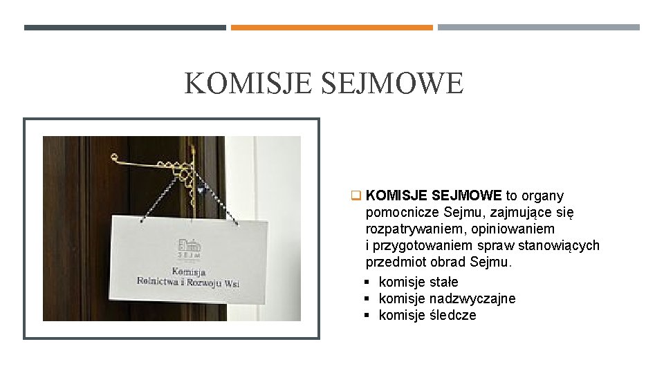 KOMISJE SEJMOWE q KOMISJE SEJMOWE to organy pomocnicze Sejmu, zajmujące się rozpatrywaniem, opiniowaniem i