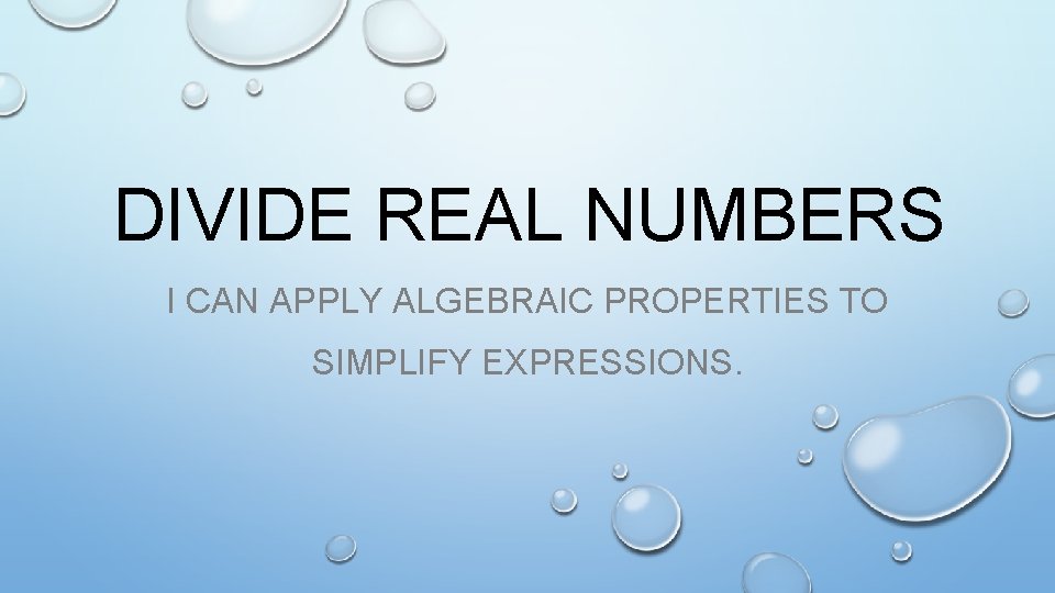 DIVIDE REAL NUMBERS I CAN APPLY ALGEBRAIC PROPERTIES TO SIMPLIFY EXPRESSIONS. 