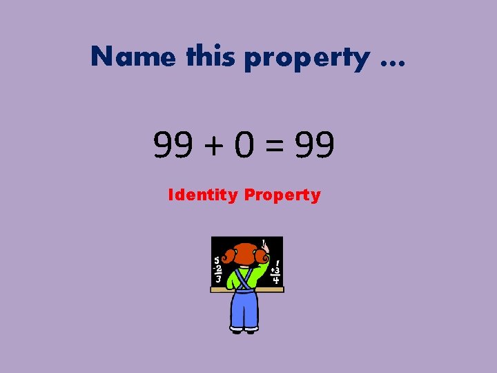 Name this property … 99 + 0 = 99 Identity Property 