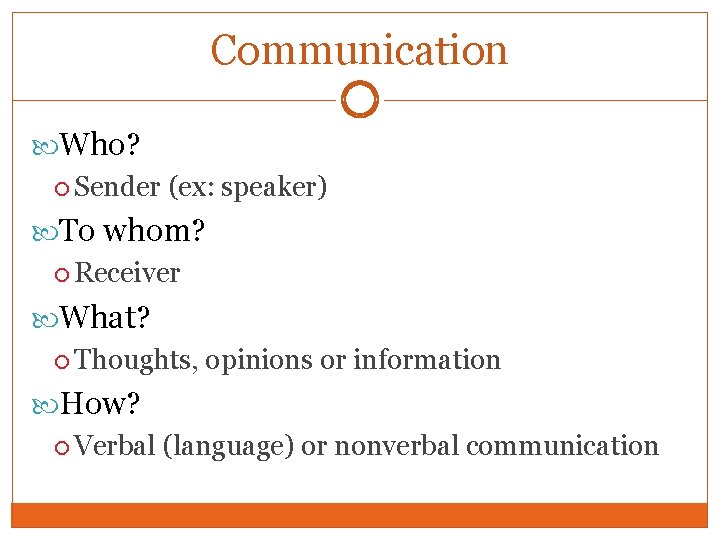 Communication Who? Sender (ex: speaker) To whom? Receiver What? Thoughts, opinions or information How?