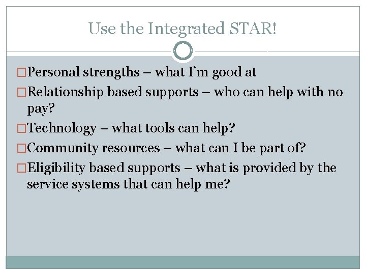 Use the Integrated STAR! �Personal strengths – what I’m good at �Relationship based supports