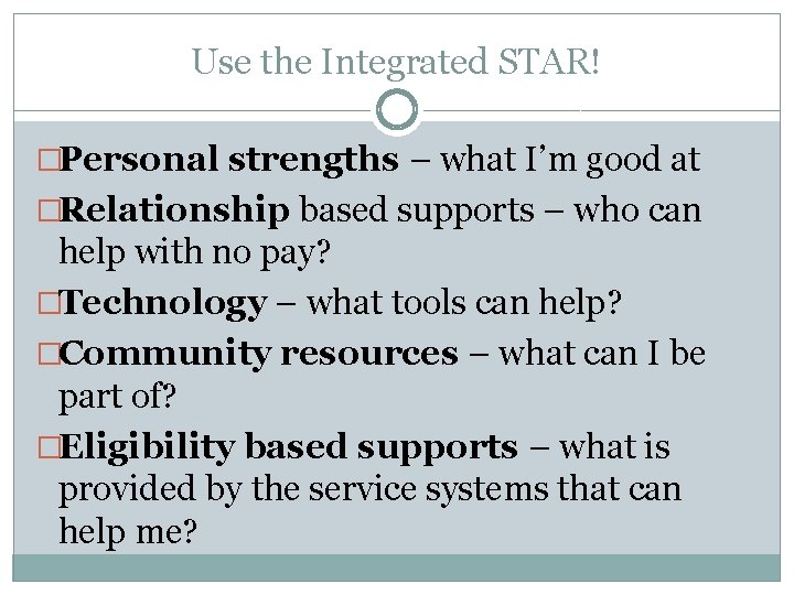 Use the Integrated STAR! �Personal strengths – what I’m good at �Relationship based supports