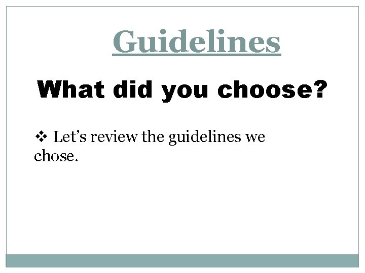 Guidelines What did you choose? v Let’s review the guidelines we chose. 