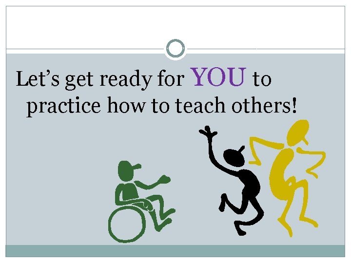 Let’s get ready for YOU to practice how to teach others! 
