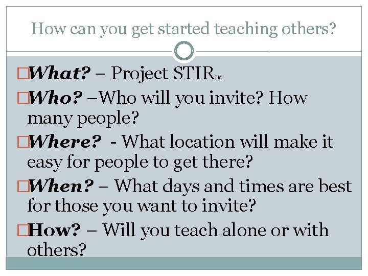 How can you get started teaching others? �What? – Project STIR TM �Who? –Who