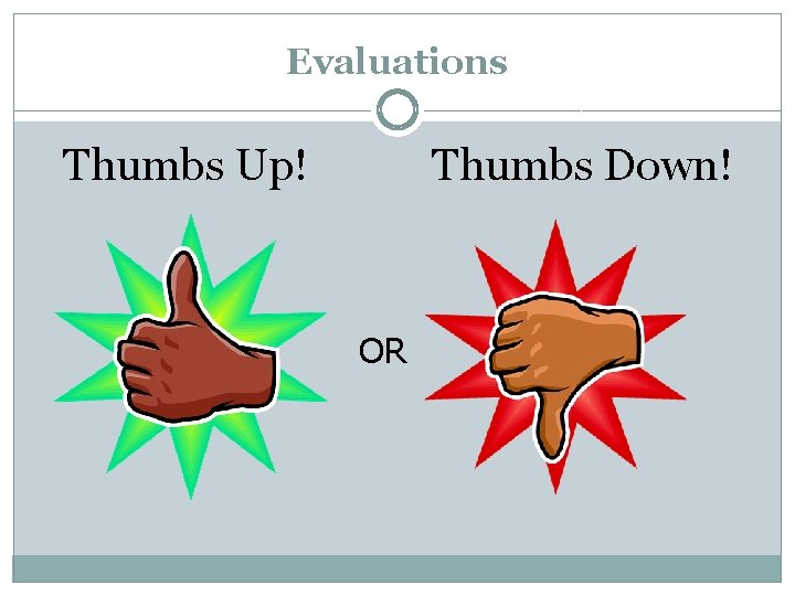 Evaluations Thumbs Up! Thumbs Down! OR 