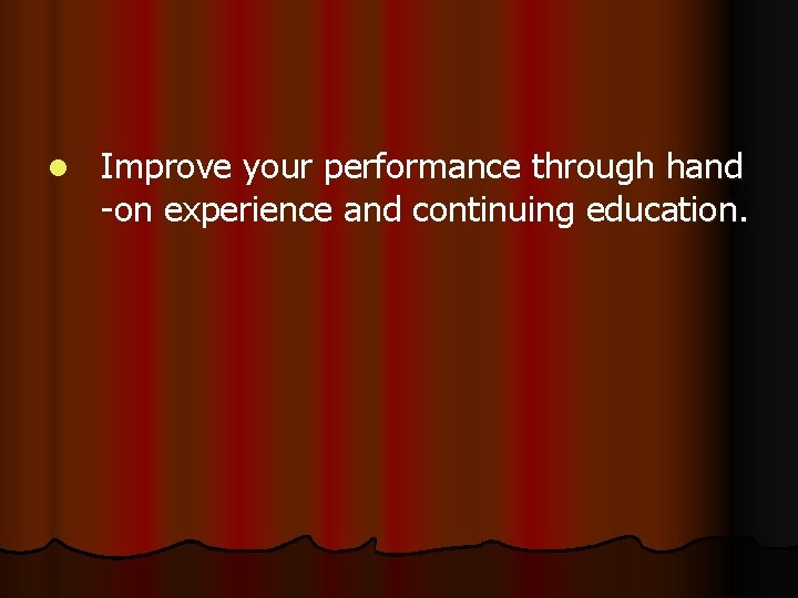 l Improve your performance through hand -on experience and continuing education. 