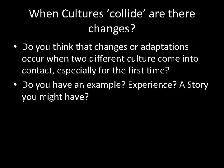 When Cultures ‘collide’ are there changes? • Do you think that changes or adaptations