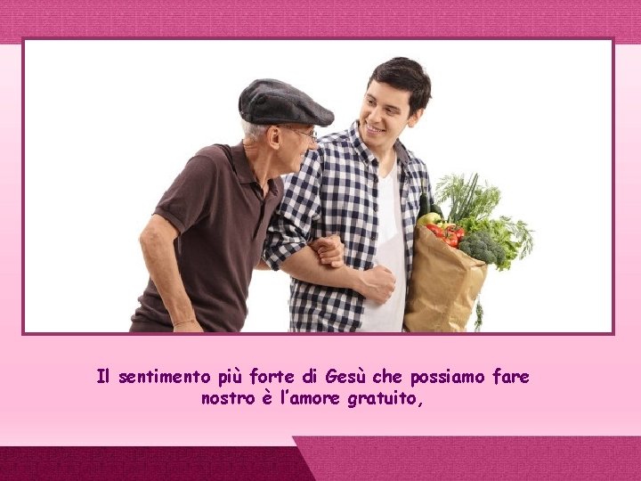 Il sentimento più forte di Gesù che possiamo fare nostro è l’amore gratuito, 