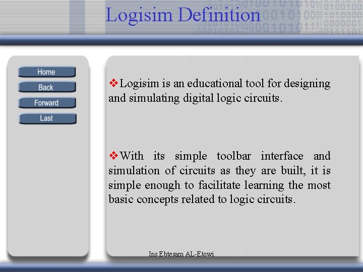 Logisim Definition v. Logisim is an educational tool for designing and simulating digital logic