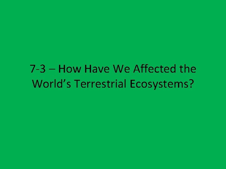 7 -3 – How Have We Affected the World’s Terrestrial Ecosystems? 