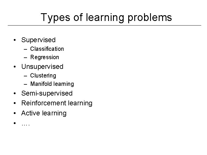Types of learning problems • Supervised – Classification – Regression • Unsupervised – Clustering Types of learning problems • Supervised – Classification – Regression • Unsupervised – Clustering
