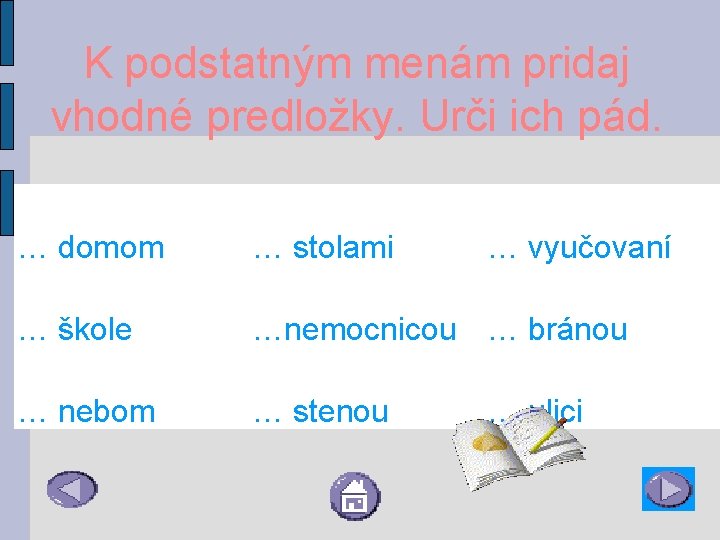 K podstatným menám pridaj vhodné predložky. Urči ich pád. … domom … stolami …