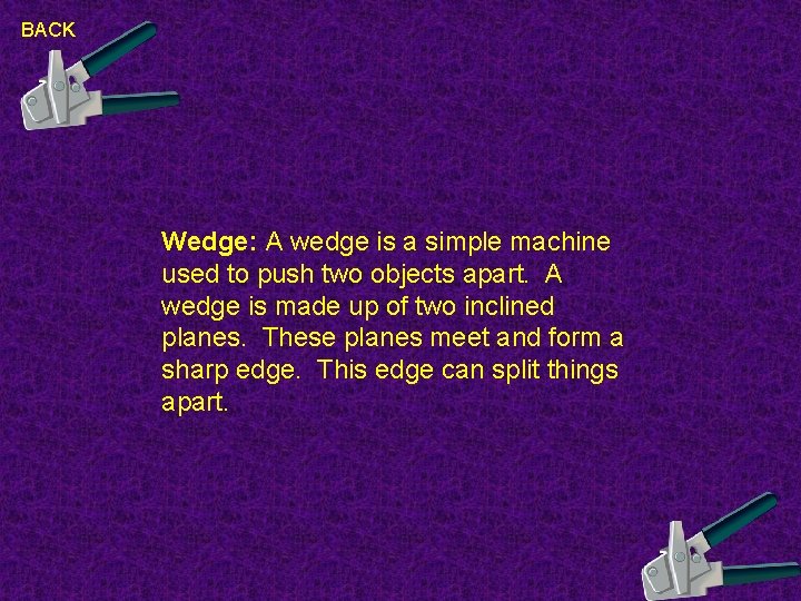 BACK Wedge: A wedge is a simple machine used to push two objects apart.