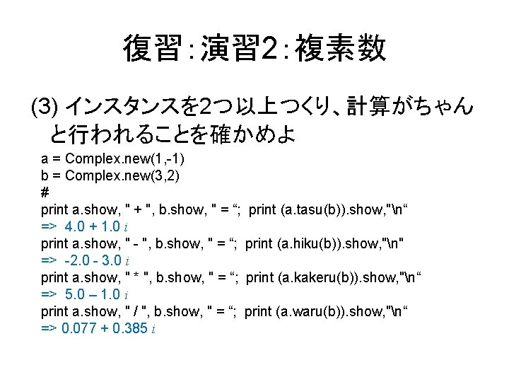復習：演習 2：複素数 (3) インスタンスを 2つ以上つくり、計算がちゃん と行われることを確かめよ a = Complex. new(1, -1) b = Complex.