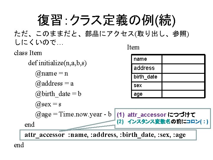 復習：クラス定義の例(続) ただ、このままだと、部品にアクセス(取り出し、参照) しにくいので… Item class Item name def initialize(n, a, b, s) address @name