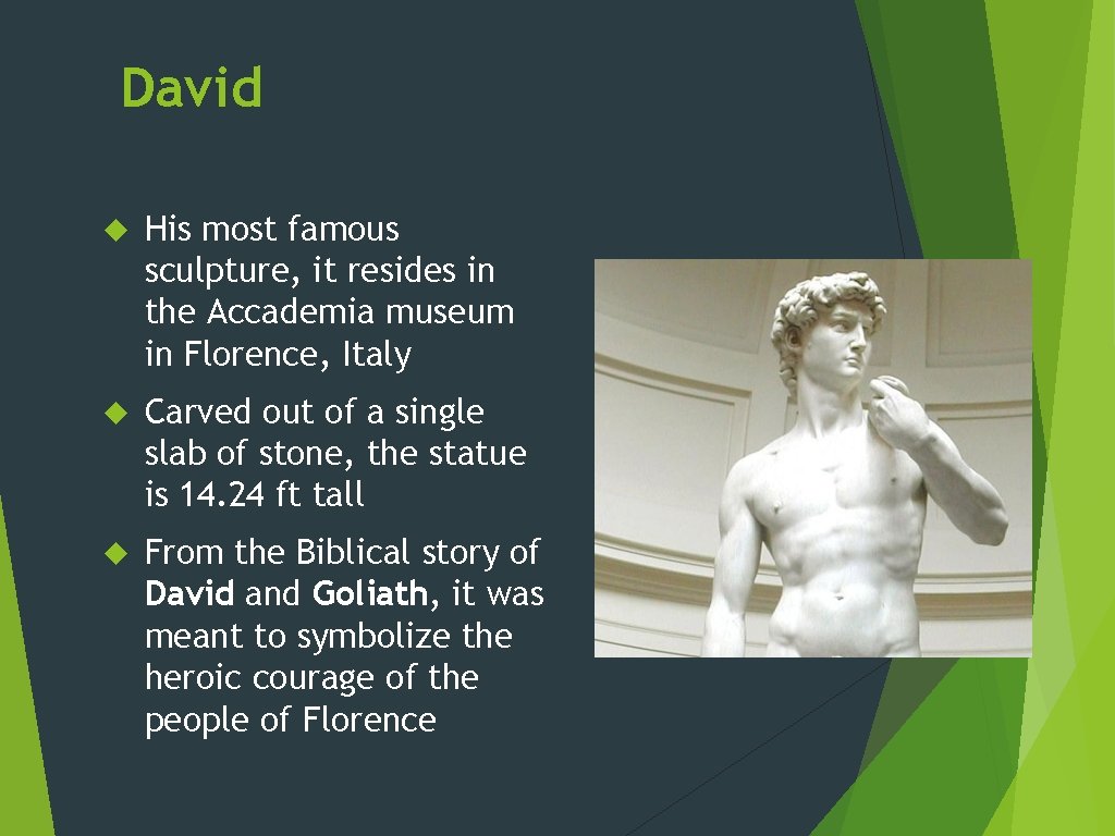 David His most famous sculpture, it resides in the Accademia museum in Florence, Italy